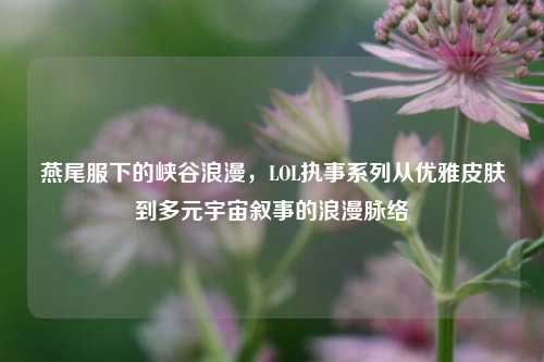 燕尾服下的峡谷浪漫,LOL执事系列从优雅皮肤到多元宇宙叙事的浪漫脉络