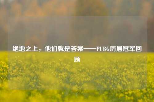 绝地之上,他们就是答案——PUBG历届冠军回顾