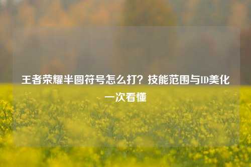王者荣耀半圆符号怎么打?技能范围与ID美化一次看懂