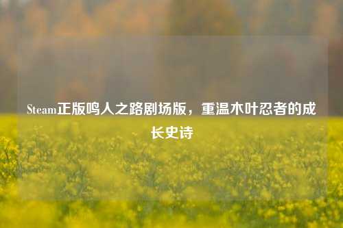 Steam正版鸣人之路剧场版,重温木叶忍者的成长史诗