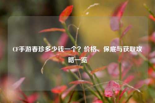 CF手游春珍多少钱一个？价格、保底与获取攻略一览