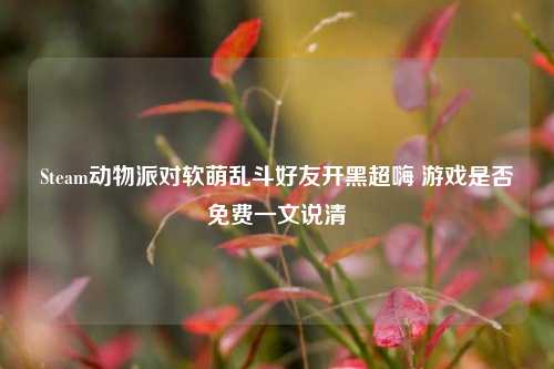 Steam动物派对软萌乱斗好友开黑超嗨 游戏是否免费一文说清