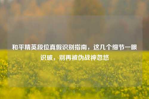 和平精英段位真假识别指南，这几个细节一眼识破，别再被伪战神忽悠