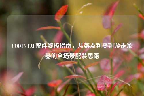 COD16 FAL配件终极指南,从架点利器到游走杀器的全场景配装思路