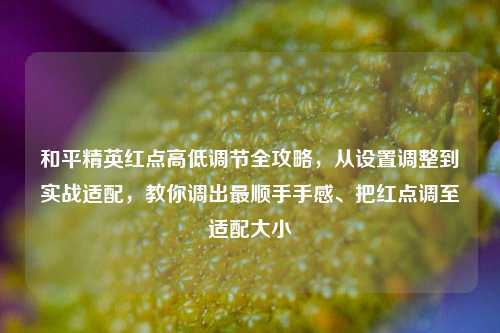 和平精英红点高低调节全攻略,从设置调整到实战适配,教你调出最顺手手感、把红点调至适配大小