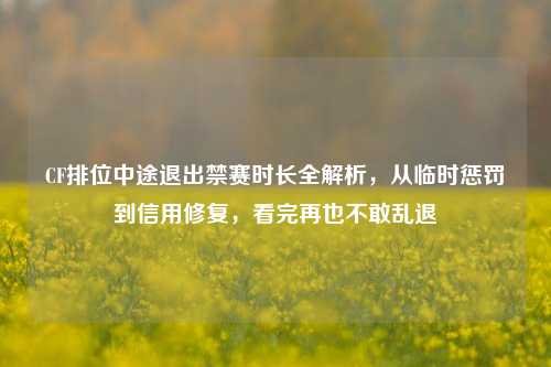 CF排位中途退出禁赛时长全解析，从临时惩罚到信用修复，看完再也不敢乱退
