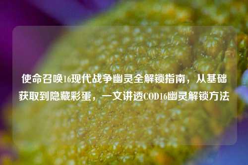 使命召唤16现代战争幽灵全解锁指南,从基础获取到隐藏彩蛋,一文讲透COD16幽灵解锁方法