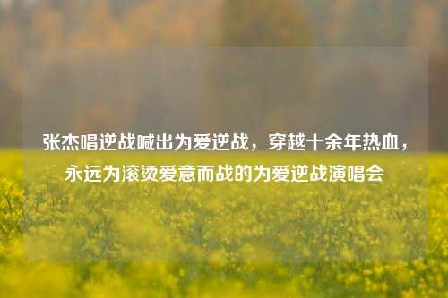 张杰唱逆战喊出为爱逆战，穿越十余年热血，永远为滚烫爱意而战的为爱逆战演唱会