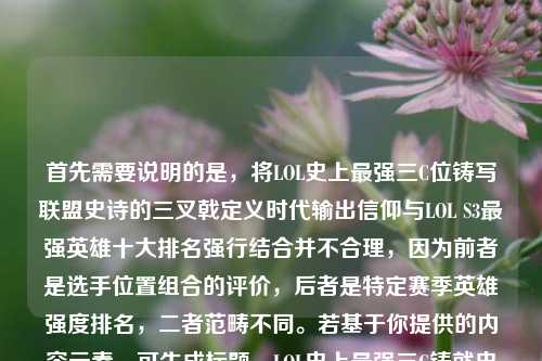 首先需要说明的是，将LOL史上最强三C位铸写联盟史诗的三叉戟定义时代输出信仰与LOL S3最强英雄十大排名强行结合并不合理，因为前者是选手位置组合的评价，后者是特定赛季英雄强度排名，二者范畴不同。若基于你提供的内容元素，可生成标题，LOL史上最强三C铸就史诗三叉戟定义时代输出信仰 附S3最强英雄十大排名