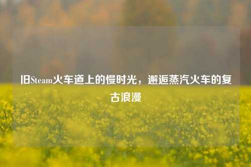 旧Steam火车道上的慢时光,邂逅蒸汽火车的复古浪漫