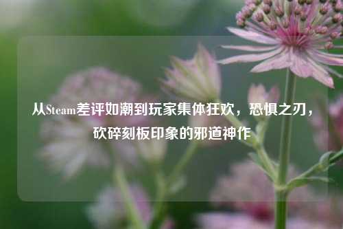 从Steam差评如潮到玩家集体狂欢，恐惧之刃，砍碎刻板印象的邪道神作