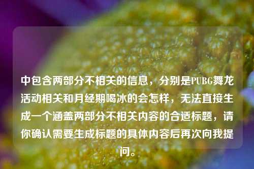 中包含两部分不相关的信息，分别是PUBG舞龙活动相关和月经期喝冰的会怎样，无法直接生成一个涵盖两部分不相关内容的合适标题，请你确认需要生成标题的具体内容后再次向我提问。
