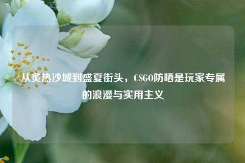 从炙热沙城到盛夏街头，CSGO防晒是玩家专属的浪漫与实用主义