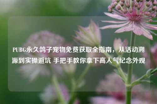 PUBG永久鸽子宠物免费获取全指南,从活动溯源到实操避坑 手把手教你拿下高人气纪念外观