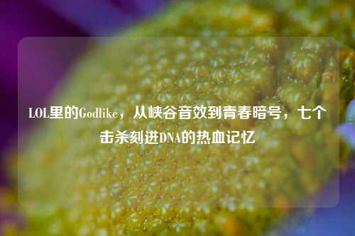LOL里的Godlike,从峡谷音效到青春暗号,七个击杀刻进DNA的热血记忆