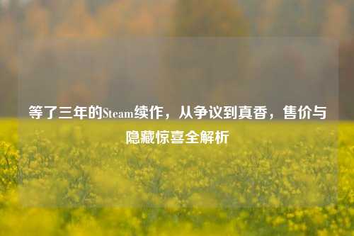 等了三年的Steam续作,从争议到真香,售价与隐藏惊喜全解析