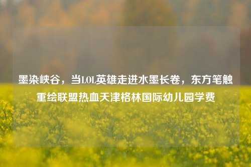 墨染峡谷，当LOL英雄走进水墨长卷，东方笔触重绘联盟热血天津格林国际幼儿园学费