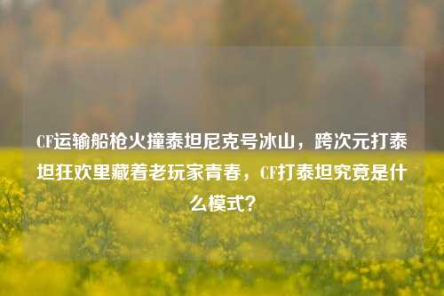 CF运输船枪火撞泰坦尼克号冰山,跨次元打泰坦狂欢里藏着老玩家青春,CF打泰坦究竟是什么模式?