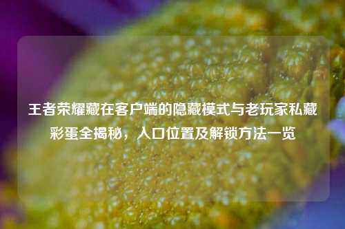 王者荣耀藏在客户端的隐藏模式与老玩家私藏彩蛋全揭秘,入口位置及解锁方法一览