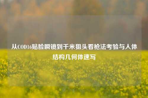 从COD16贴脸瞬镜到千米狙头看枪法考验与人体结构几何体速写