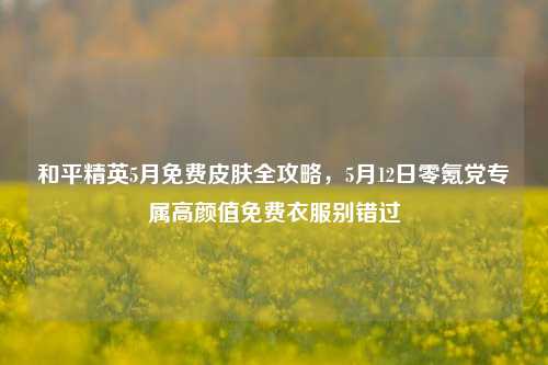 和平精英5月免费皮肤全攻略,5月12日零氪党专属高颜值免费衣服别错过