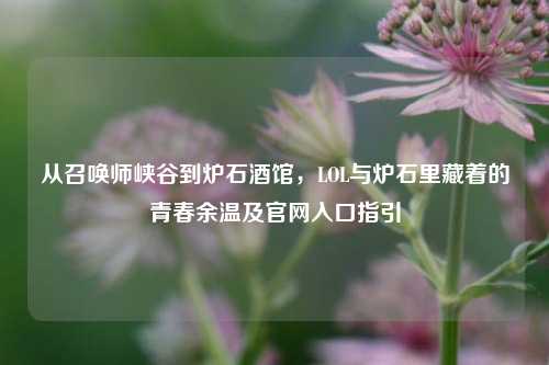 从召唤师峡谷到炉石酒馆，LOL与炉石里藏着的青春余温及官网入口指引