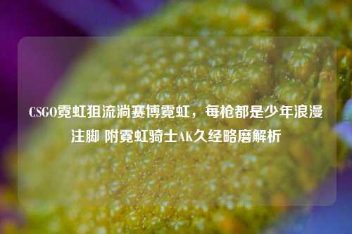 CSGO霓虹狙流淌赛博霓虹,每枪都是少年浪漫注脚 附霓虹骑士AK久经略磨解析