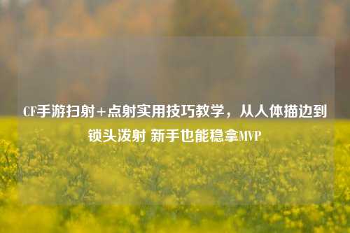 CF手游扫射+点射实用技巧教学，从人体描边到锁头泼射 新手也能稳拿MVP