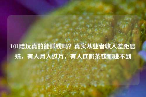 LOL陪玩真的能赚钱吗?真实从业者收入差距悬殊,有人月入过万,有人连奶茶钱都赚不到