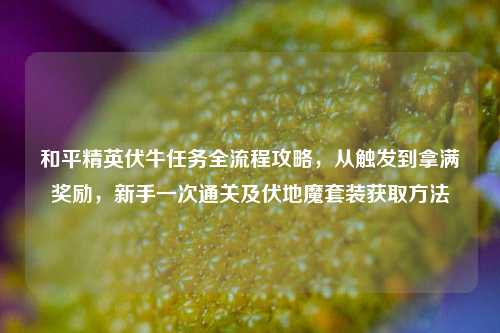 和平精英伏牛任务全流程攻略，从触发到拿满奖励，新手一次通关及伏地魔套装获取方法