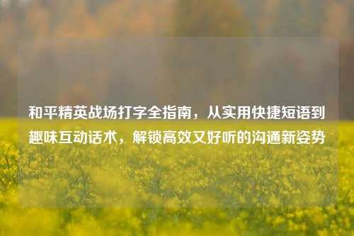 和平精英战场打字全指南，从实用快捷短语到趣味互动话术，解锁高效又好听的沟通新姿势