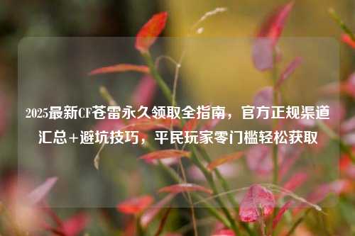 2025最新CF苍雷永久领取全指南,官方正规渠道汇总+避坑技巧,平民玩家零门槛轻松获取