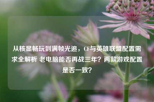 从核显畅玩到满帧光追，CF与英雄联盟配置需求全解析 老电脑能否再战三年？两款游戏配置是否一致？
