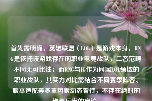首先需明确,英雄联盟(LOL)是游戏本身,RNG是依托该游戏存在的职业电竞战队,二者范畴不同无可比性;而RNG与IG作为同属LOL领域的职业战队,其实力对比需结合不同赛季阵容、版本适配等多重因素动态看待,不存在绝对的谁更厉害的定论。