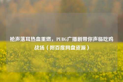 枪声落耳热血重燃，PUBG广播剧带你声临吃鸡战场（附百度网盘资源）