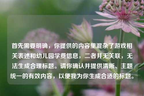 首先需要明确,你提供的内容里混杂了游戏相关表述和幼儿园学费信息,二者并无关联,无法生成合理标题。请你确认并提供清晰、主题统一的有效内容,以便我为你生成合适的标题。