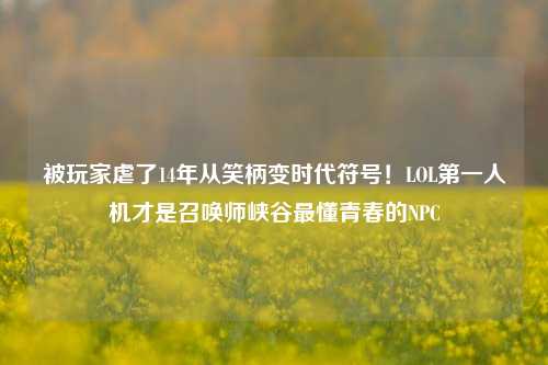 被玩家虐了14年从笑柄变时代符号!LOL第一人机才是召唤师峡谷最懂青春的NPC