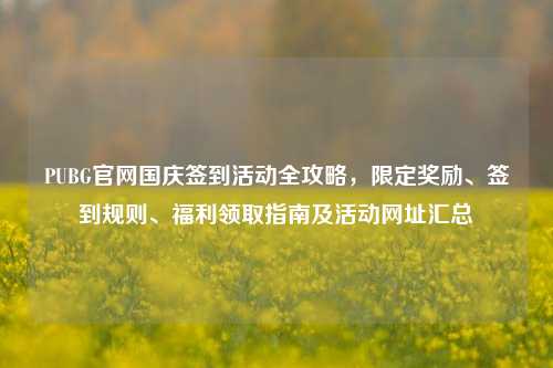 PUBG官网国庆签到活动全攻略，限定奖励、签到规则、福利领取指南及活动网址汇总