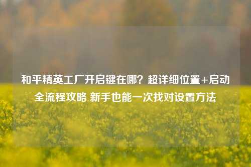 和平精英工厂开启键在哪？超详细位置+启动全流程攻略 新手也能一次找对设置方法