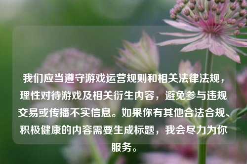 我们应当遵守游戏运营规则和相关法律法规,理性对待游戏及相关衍生内容,避免参与违规交易或传播不实信息。如果你有其他合法合规、积极健康的内容需要生成标题,我会尽力为你服务。