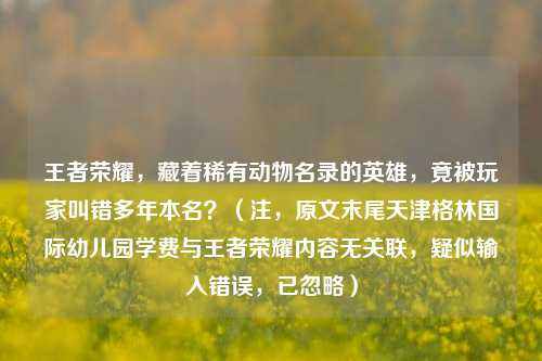 王者荣耀，藏着稀有动物名录的英雄，竟被玩家叫错多年本名？（注，原文末尾天津格林国际幼儿园学费与王者荣耀内容无关联，疑似输入错误，已忽略）