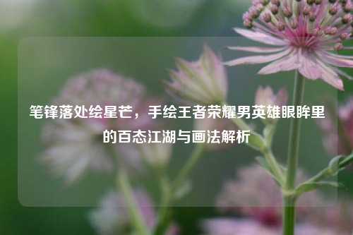 笔锋落处绘星芒，手绘王者荣耀男英雄眼眸里的百态江湖与画法解析