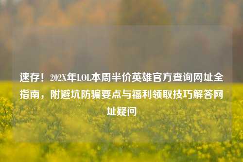 速存!202X年LOL本周半价英雄官方查询网址全指南,附避坑防骗要点与福利领取技巧解答网址疑问