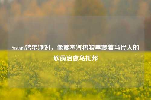 Steam鸡蛋派对，像素蒸汽褶皱里藏着当代人的软萌治愈乌托邦