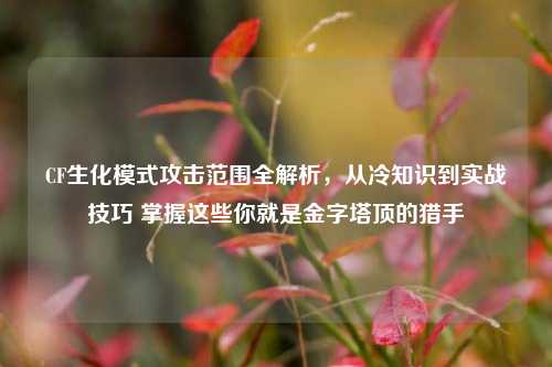CF生化模式攻击范围全解析,从冷知识到实战技巧 掌握这些你就是金字塔顶的猎手