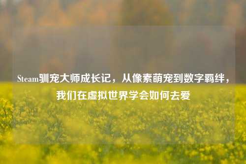 Steam驯宠大师成长记,从像素萌宠到数字羁绊,我们在虚拟世界学会如何去爱