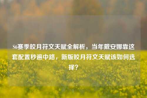 S6赛季皎月符文天赋全解析，当年戴安娜靠这套配置秒遍中路，新版皎月符文天赋该如何选择？