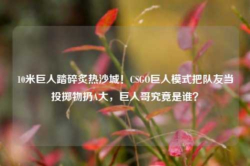 10米巨人踏碎炙热沙城!CSGO巨人模式把队友当投掷物扔A大,巨人哥究竟是谁?