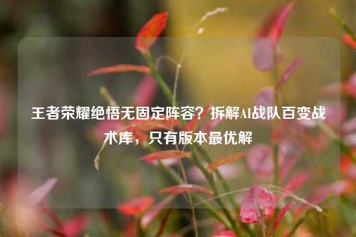 王者荣耀绝悟无固定阵容？拆解AI战队百变战术库，只有版本最优解