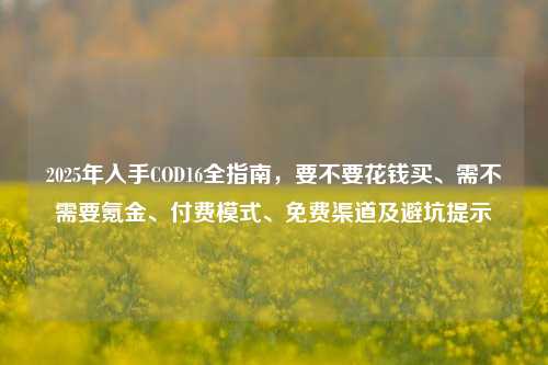 2025年入手COD16全指南，要不要花钱买、需不需要氪金、付费模式、免费渠道及避坑提示